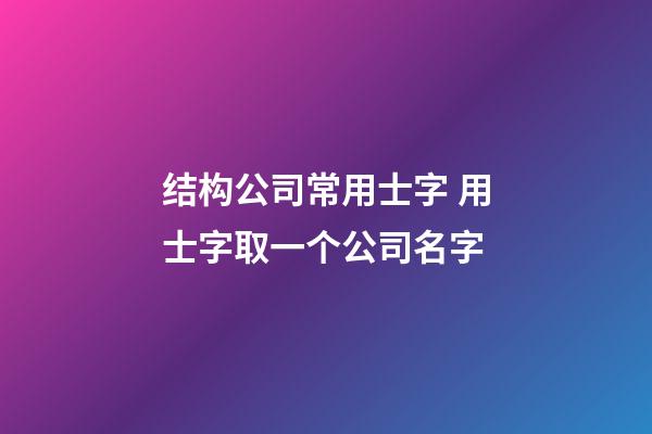 结构公司常用士字 用士字取一个公司名字-第1张-公司起名-玄机派